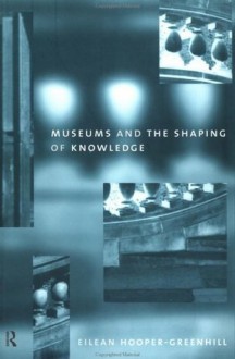 Museums and the Shaping of Knowledge (Heritage) - Eilean Hooper-Greenhill