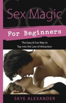 Sex Magic for Beginners: The Easy & Fun Way to Tap into the Law of Attraction - Skye Alexander