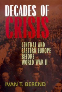 Decades of Crisis: Central and Eastern Europe before World War II - Ivan T. Berend