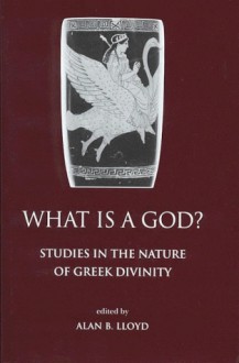 What is a God? Studies in the Nature of Greek Divinity - Alan B. Lloyd