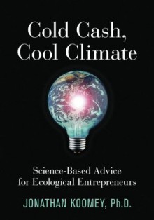 Cold Cash, Cool Climate: Science-Based Advice for Ecological Entrepreneurs - Jonathan Garo Koomey