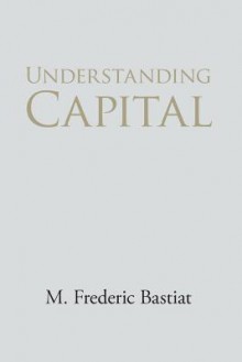 Understanding Capital and Interest - M. Frederic Bastiat