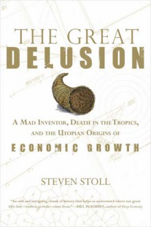 The Great Delusion: A Mad Inventor, Death in the Tropics, and the Utopian Origins of Economic Growth - Steven Stoll