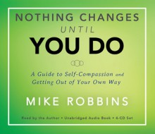 Nothing Changes Until You Do: A Guide to Self-Compassion and Getting Out of Your Own Way - Mike Robbins