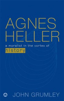 Agnes Heller: A Moralist in the Vortex of History - John Grumley