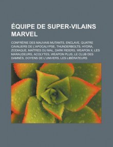 Equipe de Super-Vilains Marvel: Confrerie Des Mauvais Mutants, Enclave, Quatre Cavaliers de L'Apocalypse, Thunderbolts, Hydra, Zodiaque, Maitres Du Mal, Dark Riders, Weapon X, Les Maraudeurs, Acolytes, Weapon Plus, Le Club Des Damnes - Livres Groupe