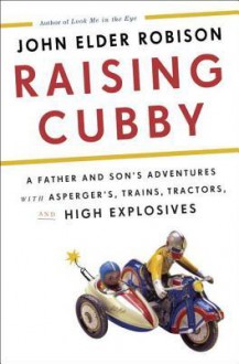 Raising Cubby: A Father and Son's Adventures with Asperger's, Trains, Tractors, and High Explosives - John Elder Robison