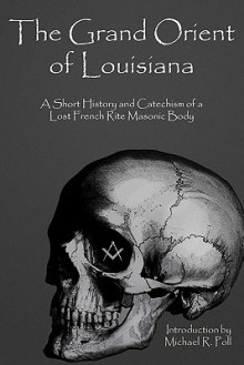 The Grand Orient of Louisiana: A Short History and Catechism of a Lost French Rite Masonic Body - Michael R. Poll