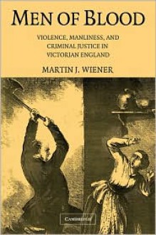 Men of Blood: Violence, Manliness, and Criminal Justice in Victorian England - Martin J. Wiener