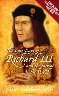 The Last Days of Richard III and the fate of his DNA: the book that inspired the dig - John Ashdown-Hill