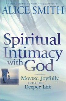 Spiritual Intimacy with God: Moving Joyfully Into the Deeper Life - Alice Smith