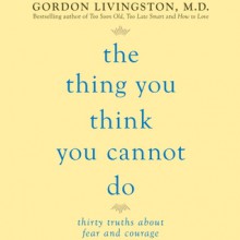 The Thing You Think You Cannot Do: Thirty Truths You Need to Know Now About Fear and Courage (Audio) - Gordon Livingston, Sean Runnette