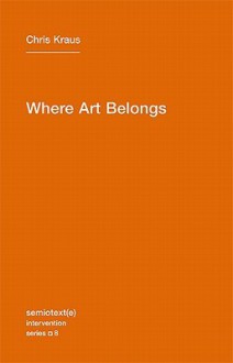 Where Art Belongs (Semiotext(e) / Intervention Series) - Chris Kraus