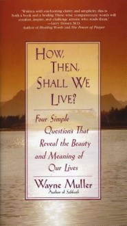 How Then, Shall We Live?: Four Simple Questions That Reveal the Beauty and Meaning of Our Lives - Wayne Muller