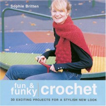 Fun & Funky Crochet: 30 Exciting Projects for a Stylish New Look - Sophie Britten