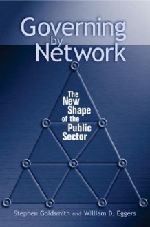 Governing by Network: The New Shape of the Public Sector - Stephen Goldsmith, William D. Eggers