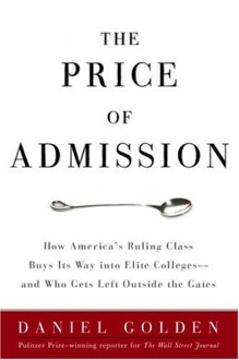 The Price of Admission: How America's Ruling Class Buys Its Way into Elite Colleges--and Who Gets Left Outside the Gates - Daniel Golden