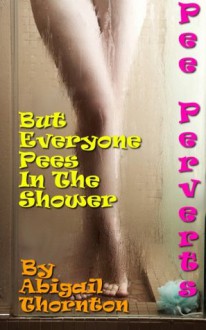 Pee Perverts: But Everyone Pees In The Shower - Abigail Thornton