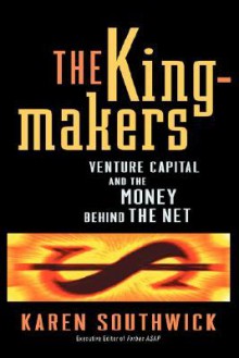 The Kingmakers: Venture Capital and the Money Behind the Net - Karen Southwick