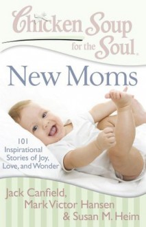 Chicken Soup for the Soul: New Moms: 101 Inspirational Stories of Joy, Love, and Wonder - Jack Canfield, Mark Victor Hansen, Susan M. Heim