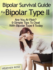 Bipolar 2: Bipolar Survival Guide For Bipolar Type II: Are You At Risk? 9 Simple Tips To Deal With Bipolar Type II Today - Heather Rose