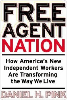 Free Agent Nation: How Americans New Independent Workers Are Transforming the Way We Live - Daniel H. Pink