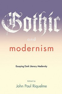 Gothic and Modernism: Essaying Dark Literary Modernity - John Paul Riquelme