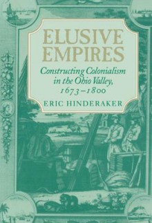 Elusive Empires: Constructing Colonialism in the Ohio Valley, 1673 1800 - Eric Hinderaker