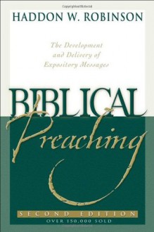 Biblical Preaching: The Development and Delivery of Expository Messages - Haddon W. Robinson