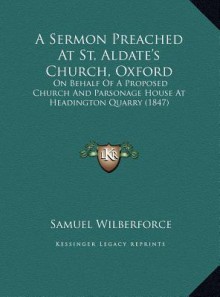 A Sermon Preached at St. Aldate's Church, Oxford, on Behalf of a Proposed Church and Parsonage ... - Samuel Wilberforce