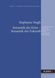 Semantik Der Krise - Semantik Der Zukunft: Die Kultursemiotische Funktion Der Zeitgenoessischen Literatur Am Beispiel Der Biotechnologie - Stephanie Singh