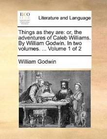 Things As They Are: Or, The Adventures Of Caleb Williams. By William Godwin. In Two Volumes. ... Volume 1 Of 2 - William Godwin