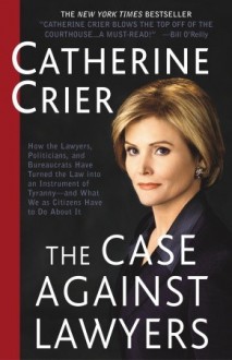 The Case Against Lawyers: How the Lawyers, Politicians, and Bureaucrats Have Turned the Law into an Instrument of Tyranny--and What We as Citizens Have to Do About It - Catherine Crier