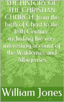 THE HISTORY OF THE CHRISTIAN CHURCH, from the birth of Christ to the 18th Century: including the very interesting account of the Waldenses and Albigenses - William Jones