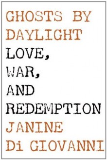 Ghosts by Daylight Love, War, and Redemption - Janine Di Giovanni