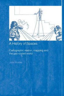 A History of Spaces: Cartographic Reason, Mapping and the Geo-Coded World - John Pickles