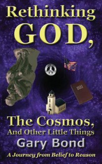 Rethinking God, the Cosmos, and Other Little Things: A Journey from Belief to Reason - Gary Bond