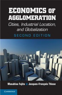 Economics of Agglomeration: Cities, Industrial Location, and Globalization - Masahisa Fujita, Jacques-Francois Thisse