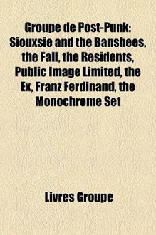 Groupe de Post-Punk: Siouxsie and the Banshees, the Fall, the Residents, Public Image Limited, the Ex, Franz Ferdinand, the Monochrome Set - Livres Groupe