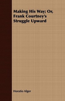 Making His Way; Or, Frank Courtney's Struggle Upward - Horatio Alger Jr.