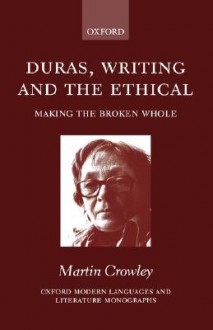 Duras, Writing, and the Ethical: Making the Broken Whole - Martin Crowley