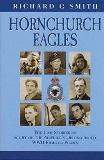 Hornchurch Eagles: The Complete Combat Experience as Seen Through the Eyes of Eight of the Airfield's Distinguished WWII Fighter Pilots - Richard C. Smith