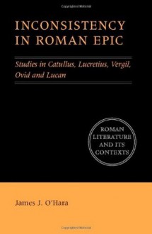 Inconsistency in Roman Epic: Studies in Catullus, Lucretius, Vergil, Ovid and Lucan (Roman Literature and its Contexts) - O'Hara