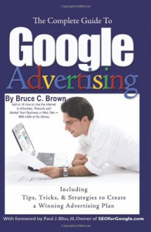 The Complete Guide to Google Advertising - Including Tips, Tricks, and Strategies to Create a Winning Advertising Plan - Bruce C Brown