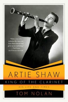 Artie Shaw, King of the Clarinet: His Life and Times - Tom Nolan