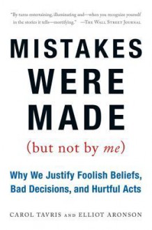 Mistakes Were Made (But Not by Me): Why We Justify Foolish Beliefs, Bad Decisions, and Hurtful Acts - Carol Tavris