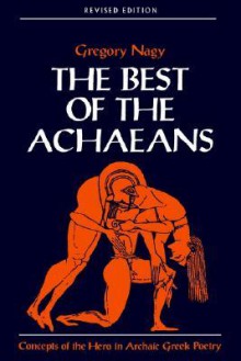 The Best of the Achaeans: Concepts of the Hero in Archaic Greek Poetry - Gregory Nagy