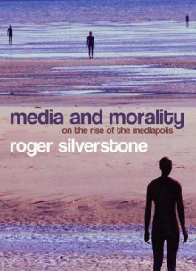 Media and Morality: On the Rise of the Mediapolis - Roger Silverstone