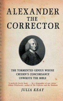 Alexander the Corrector: The Tormented Genius Whose 'Cruden's Concordance' Unwrote the Bible - Julia Keay