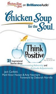 Chicken Soup for the Soul: Think Positive - 21 Inspirational Stories about Overcoming Adversity and Attitude Adjustments - Jack Canfield, Mark Victor Hansen, Amy Newmark, Jim Bond, Tanya Eby Sirois, Deborah Norville